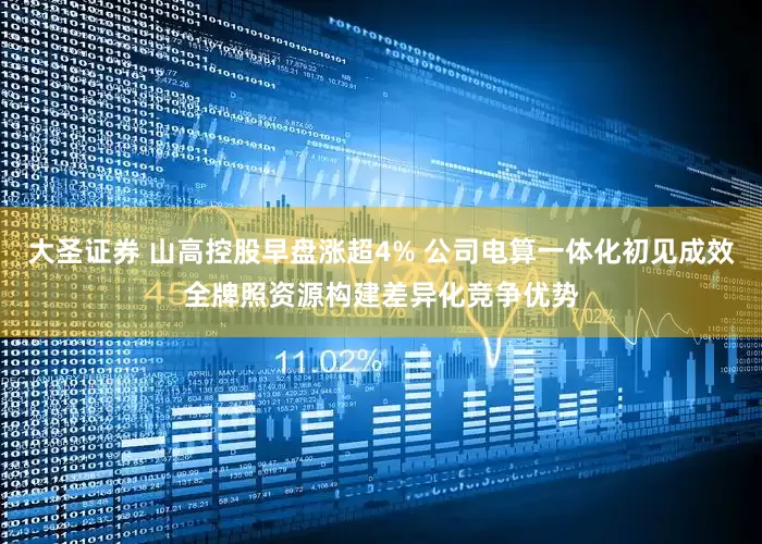 大圣证券 山高控股早盘涨超4% 公司电算一体化初见成效全牌照资源构建差异化竞争优势