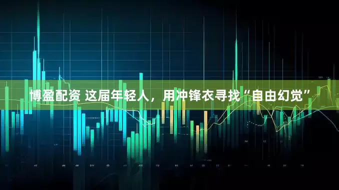博盈配资 这届年轻人，用冲锋衣寻找“自由幻觉”