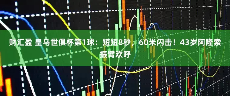 财汇盈 皇马世俱杯第1球：短短8秒，60米闪击！43岁阿隆索振臂欢呼
