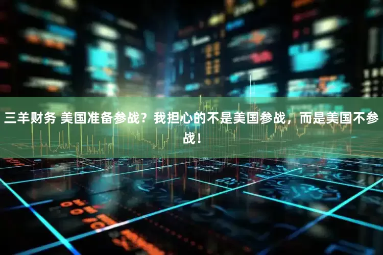 三羊财务 美国准备参战？我担心的不是美国参战，而是美国不参战！