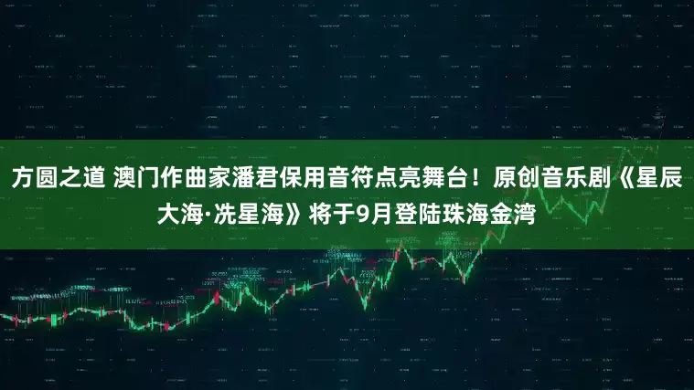 方圆之道 澳门作曲家潘君保用音符点亮舞台！原创音乐剧《星辰大海·冼星海》将于9月登陆珠海金湾