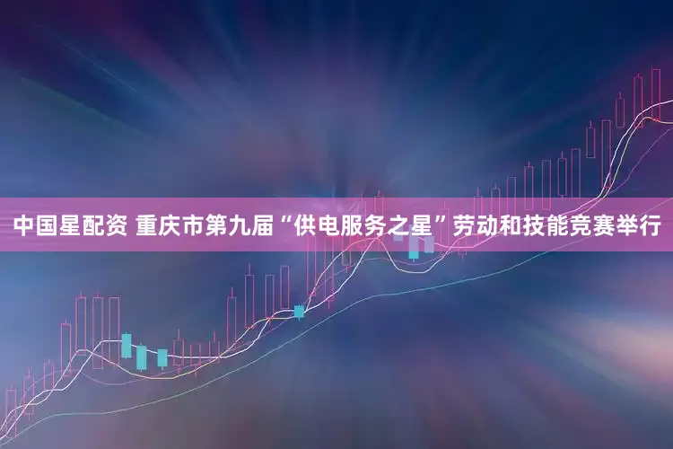 中国星配资 重庆市第九届“供电服务之星”劳动和技能竞赛举行
