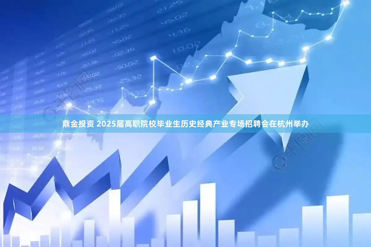 鼎金投资 2025届高职院校毕业生历史经典产业专场招聘会在杭州举办
