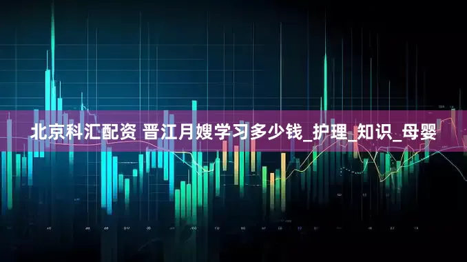 北京科汇配资 晋江月嫂学习多少钱_护理_知识_母婴