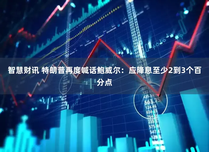 智慧财讯 特朗普再度喊话鲍威尔：应降息至少2到3个百分点