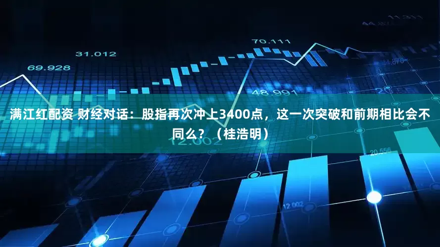 满江红配资 财经对话：股指再次冲上3400点，这一次突破和前期相比会不同么？（桂浩明）