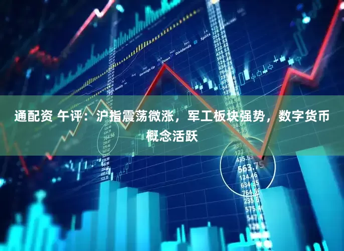 通配资 午评：沪指震荡微涨，军工板块强势，数字货币概念活跃
