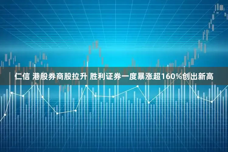 仁信 港股券商股拉升 胜利证券一度暴涨超160%创出新高