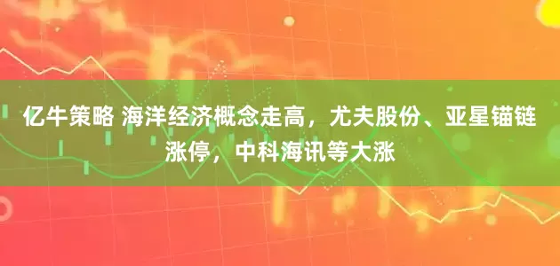 亿牛策略 海洋经济概念走高，尤夫股份、亚星锚链涨停，中科海讯等大涨