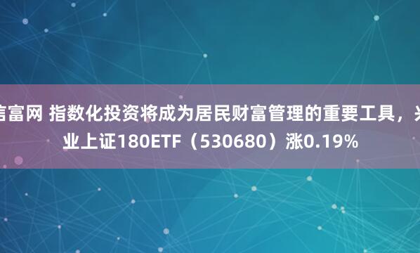 信富网 指数化投资将成为居民财富管理的重要工具，兴业上证180ETF（530680）涨0.19%