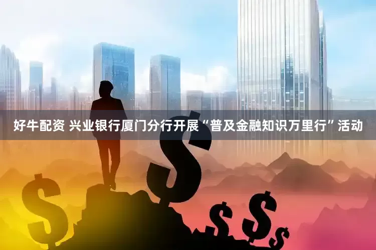 好牛配资 兴业银行厦门分行开展“普及金融知识万里行”活动
