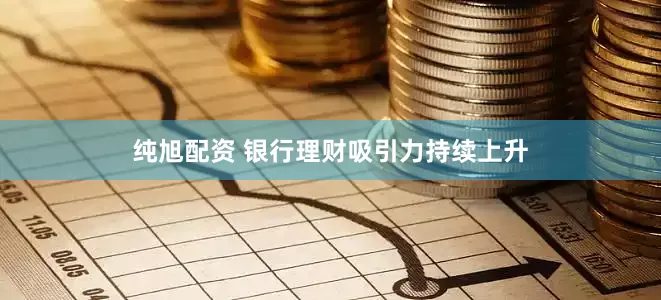 纯旭配资 银行理财吸引力持续上升