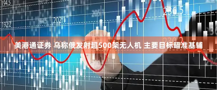 美港通证券 乌称俄发射超500架无人机 主要目标瞄准基辅
