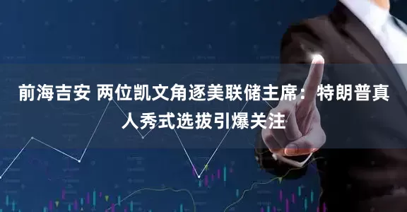前海吉安 两位凯文角逐美联储主席：特朗普真人秀式选拔引爆关注