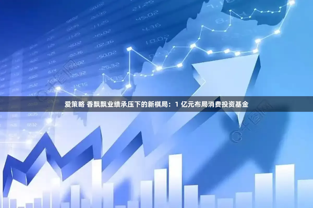 爱策略 香飘飘业绩承压下的新棋局：1 亿元布局消费投资基金