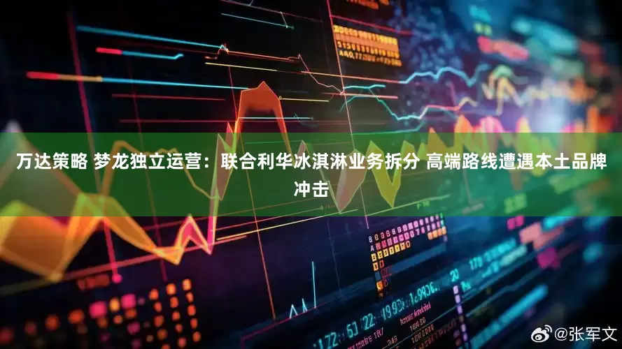 万达策略 梦龙独立运营：联合利华冰淇淋业务拆分 高端路线遭遇本土品牌冲击