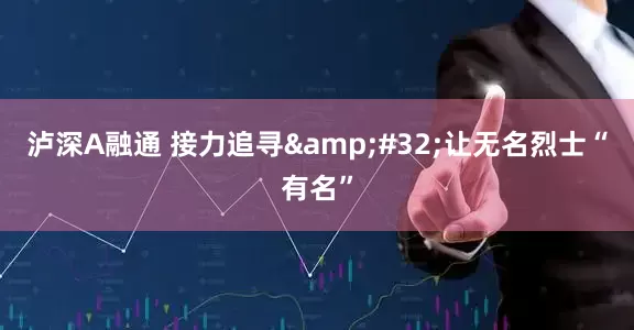 泸深A融通 接力追寻&#32;让无名烈士“有名”