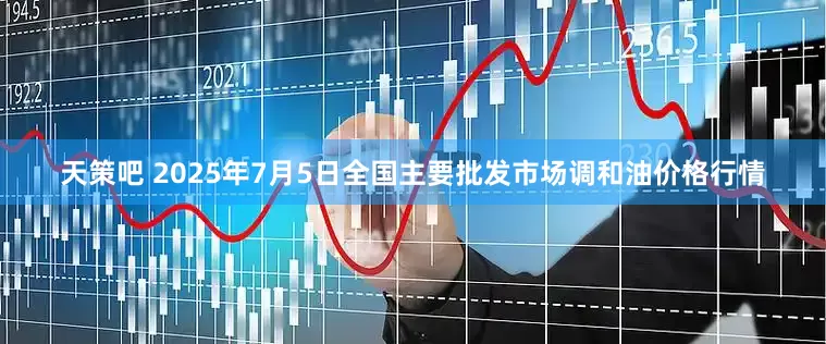 天策吧 2025年7月5日全国主要批发市场调和油价格行情