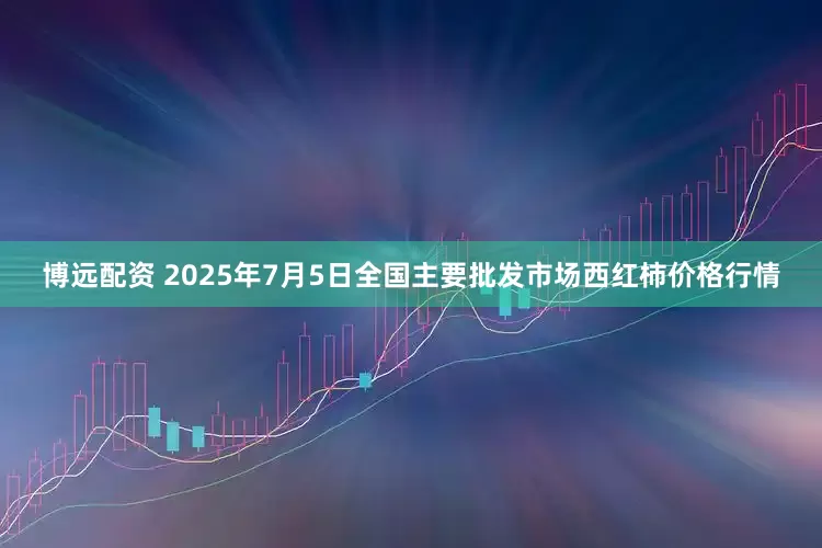 博远配资 2025年7月5日全国主要批发市场西红柿价格行情