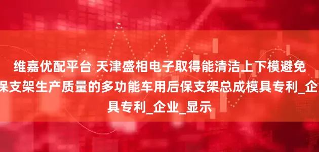 维嘉优配平台 天津盛相电子取得能清洁上下模避免影响后保支架生产质量的多功能车用后保支架总成模具专利_企业_显示