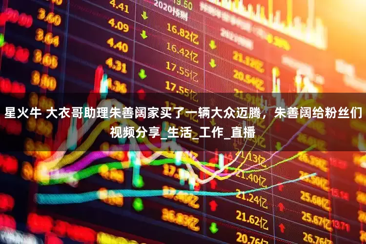 星火牛 大衣哥助理朱善阔家买了一辆大众迈腾，朱善阔给粉丝们视频分享_生活_工作_直播