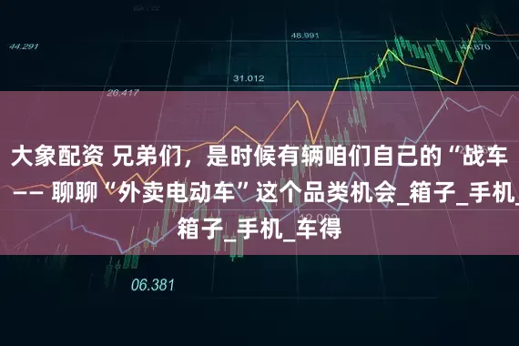 大象配资 兄弟们，是时候有辆咱们自己的“战车”了！—— 聊聊“外卖电动车”这个品类机会_箱子_手机_车得