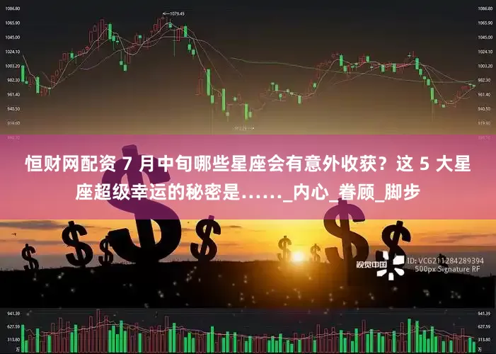恒财网配资 7 月中旬哪些星座会有意外收获？这 5 大星座超级幸运的秘密是……_内心_眷顾_脚步