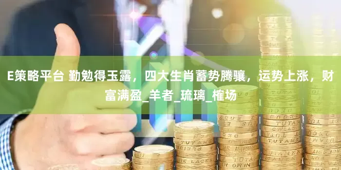 E策略平台 勤勉得玉露，四大生肖蓄势腾骧，运势上涨，财富满盈_羊者_琉璃_榷场