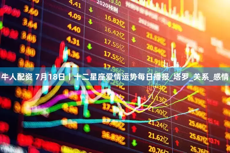 牛人配资 7月18日丨十二星座爱情运势每日播报_塔罗_关系_感情