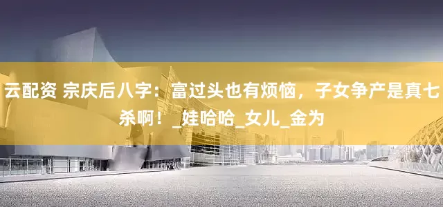云配资 宗庆后八字：富过头也有烦恼，子女争产是真七杀啊！_娃哈哈_女儿_金为
