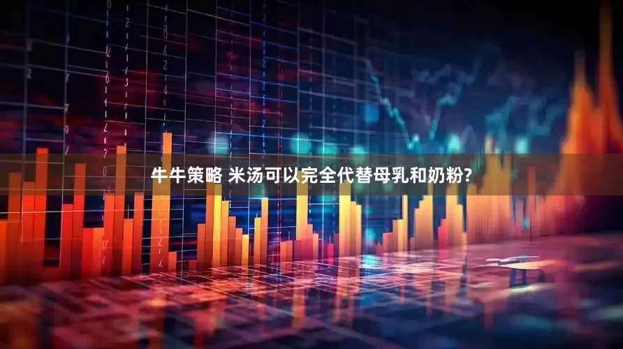 牛牛策略 米汤可以完全代替母乳和奶粉?
