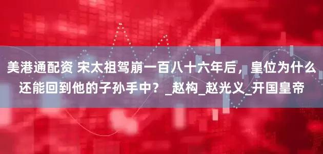 美港通配资 宋太祖驾崩一百八十六年后，皇位为什么还能回到他的子孙手中？_赵构_赵光义_开国皇帝