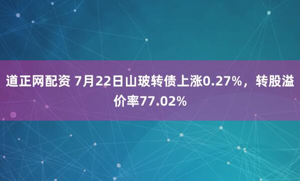 道正网配资 7月22日山玻转债上涨0.27%，转股溢价率77.02%