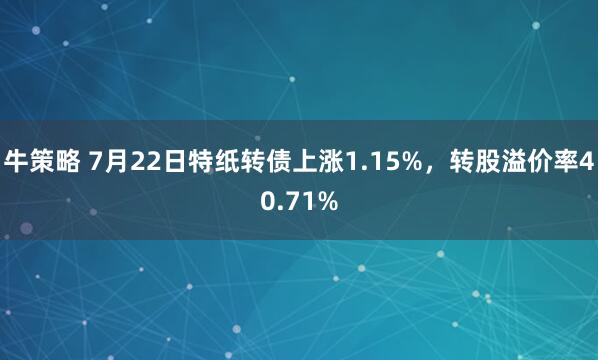 牛策略 7月22日特纸转债上涨1.15%，转股溢价率40.71%