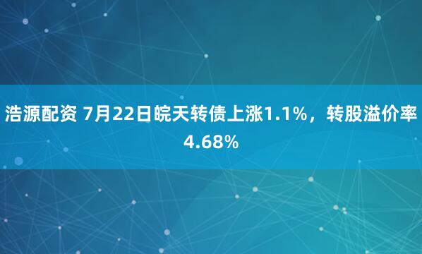 浩源配资 7月22日皖天转债上涨1.1%，转股溢价率4.68%
