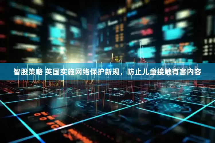 智股策略 英国实施网络保护新规，防止儿童接触有害内容