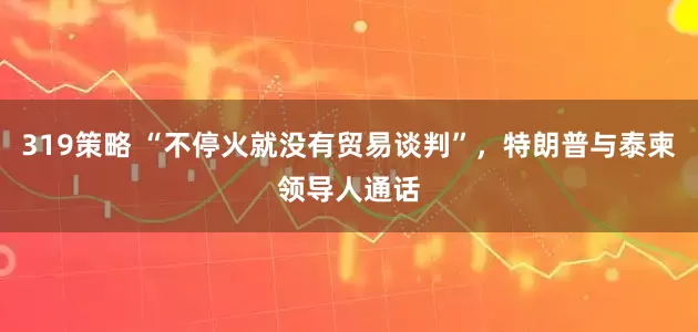 319策略 “不停火就没有贸易谈判”，特朗普与泰柬领导人通话