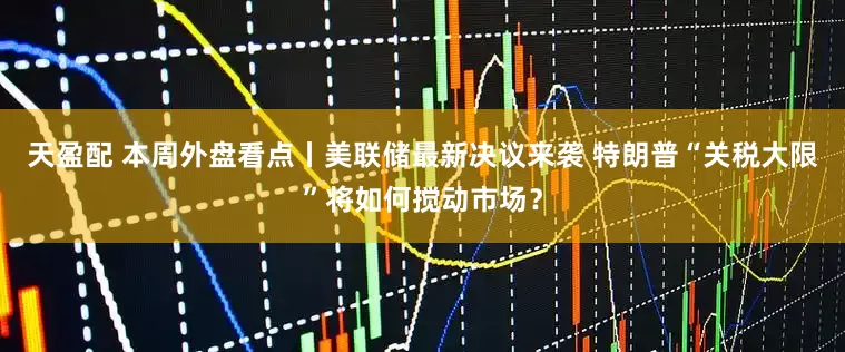 天盈配 本周外盘看点丨美联储最新决议来袭 特朗普“关税大限”将如何搅动市场？