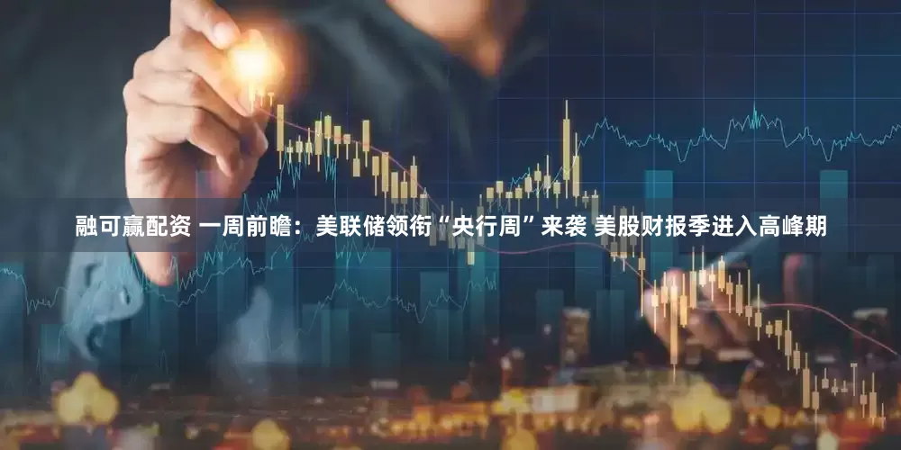 融可赢配资 一周前瞻：美联储领衔“央行周”来袭 美股财报季进入高峰期