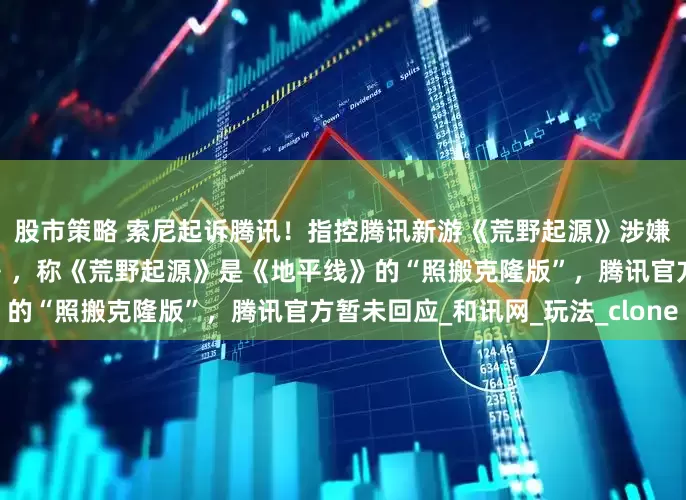 股市策略 索尼起诉腾讯！指控腾讯新游《荒野起源》涉嫌抄袭《地平线：零之曙光》，称《荒野起源》是《地平线》的“照搬克隆版”，腾讯官方暂未回应_和讯网_玩法_clone