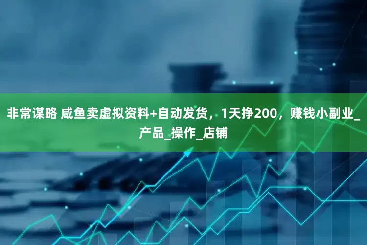 非常谋略 咸鱼卖虚拟资料+自动发货，1天挣200，赚钱小副业_产品_操作_店铺