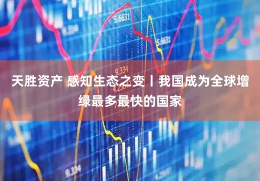 天胜资产 感知生态之变丨我国成为全球增绿最多最快的国家
