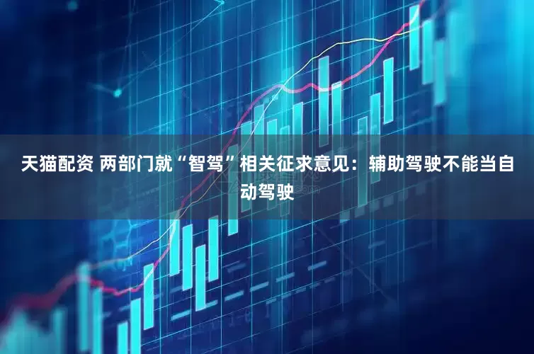 天猫配资 两部门就“智驾”相关征求意见：辅助驾驶不能当自动驾驶