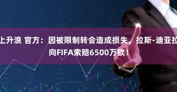 上升浪 官方：因被限制转会造成损失，拉斯-迪亚拉向FIFA索赔6500万欧！