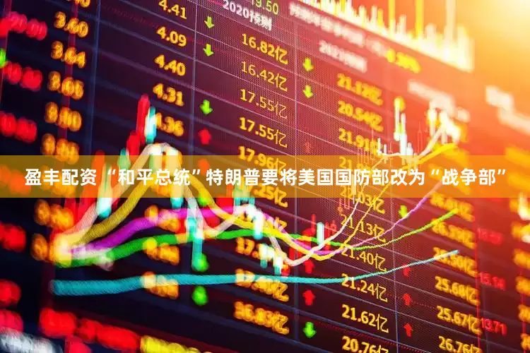 盈丰配资 “和平总统”特朗普要将美国国防部改为“战争部”