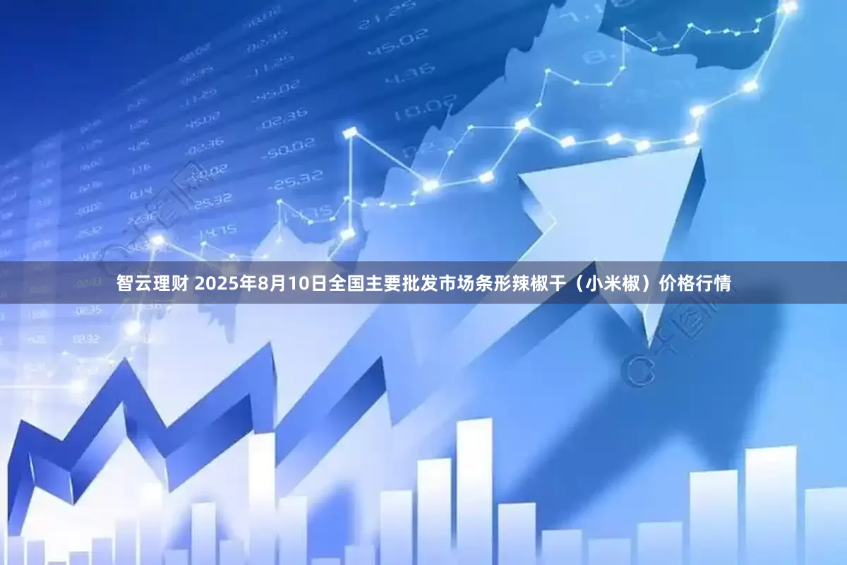 智云理财 2025年8月10日全国主要批发市场条形辣椒干(小米椒)价格行情