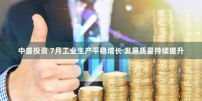 中盛投资 7月工业生产平稳增长 发展质量持续提升