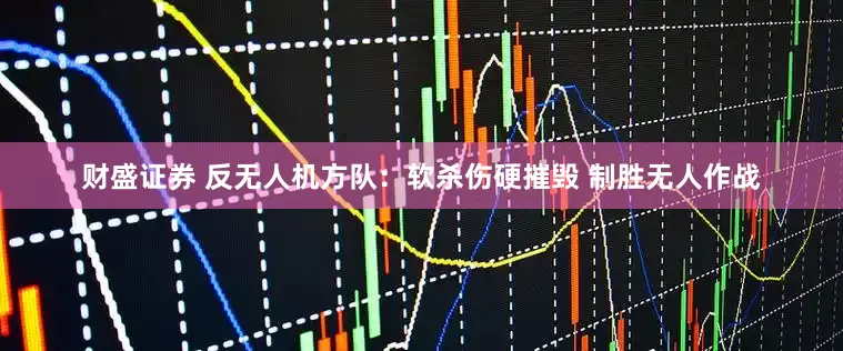 财盛证券 反无人机方队：软杀伤硬摧毁 制胜无人作战