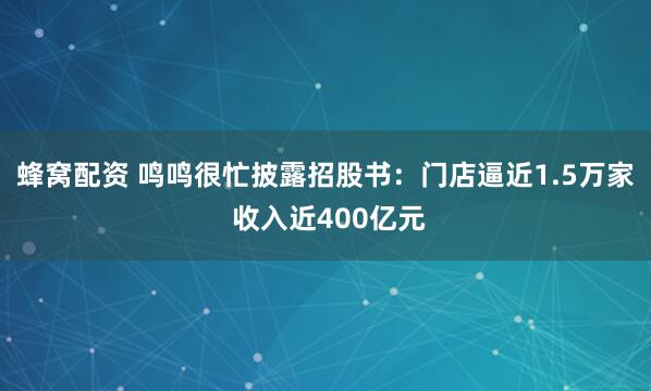 蜂窝配资 鸣鸣很忙披露招股书：门店逼近1.5万家 收入近400亿元