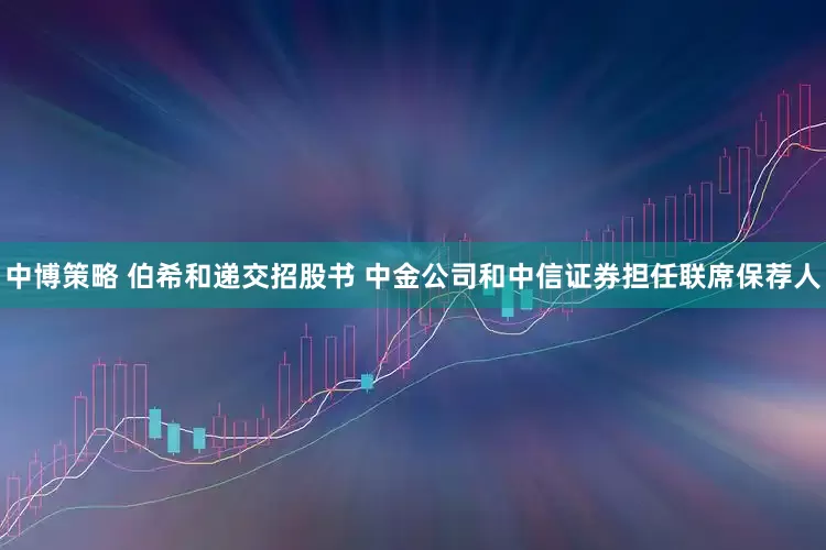 中博策略 伯希和递交招股书 中金公司和中信证券担任联席保荐人